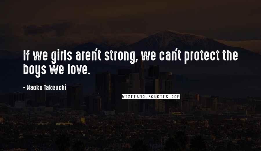 Naoko Takeuchi Quotes: If we girls aren't strong, we can't protect the boys we love.