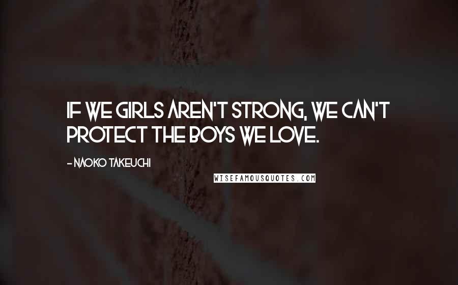 Naoko Takeuchi Quotes: If we girls aren't strong, we can't protect the boys we love.