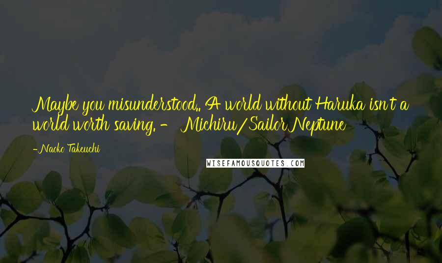 Naoko Takeuchi Quotes: Maybe you misunderstood.. A world without Haruka isn't a world worth saving. - Michiru/Sailor Neptune