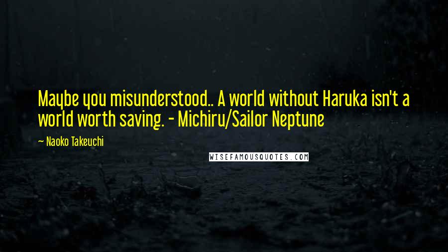 Naoko Takeuchi Quotes: Maybe you misunderstood.. A world without Haruka isn't a world worth saving. - Michiru/Sailor Neptune