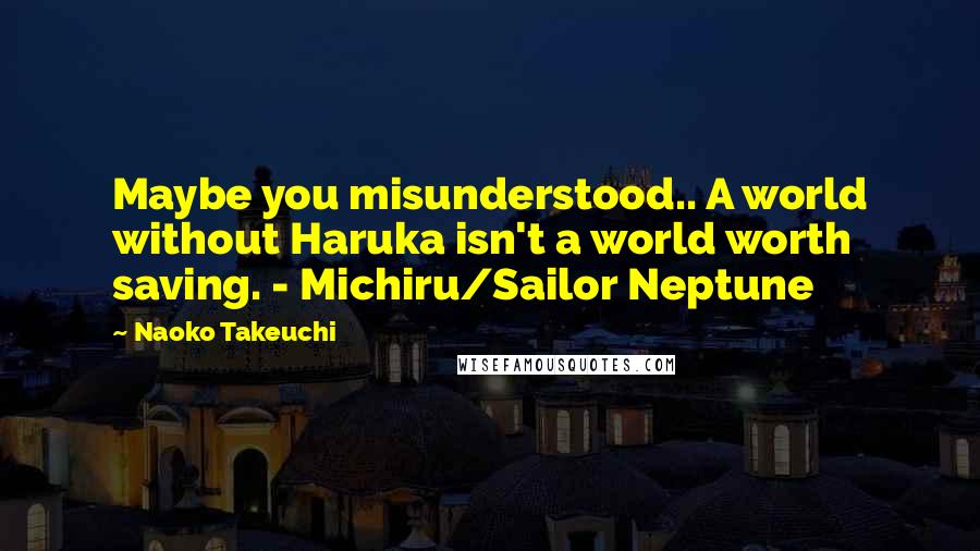 Naoko Takeuchi Quotes: Maybe you misunderstood.. A world without Haruka isn't a world worth saving. - Michiru/Sailor Neptune