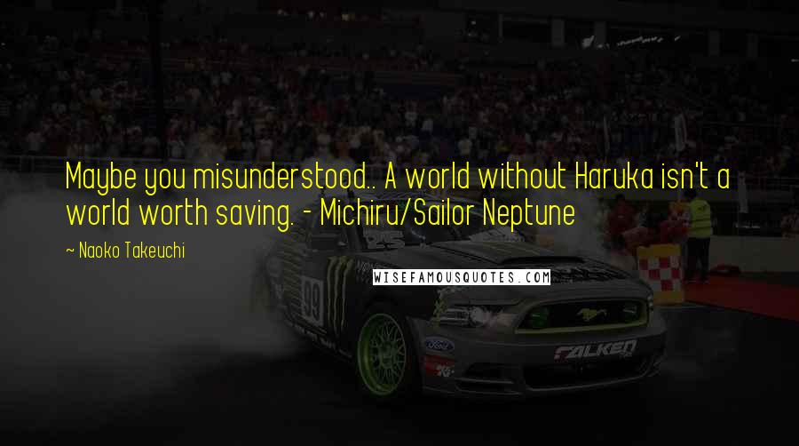 Naoko Takeuchi Quotes: Maybe you misunderstood.. A world without Haruka isn't a world worth saving. - Michiru/Sailor Neptune