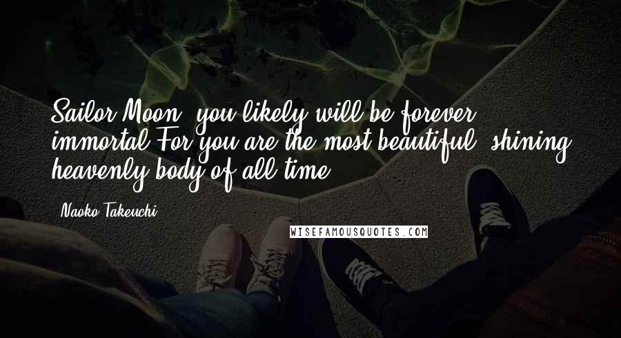 Naoko Takeuchi Quotes: Sailor Moon, you likely will be forever immortal.For you are the most beautiful, shining heavenly body of all time.