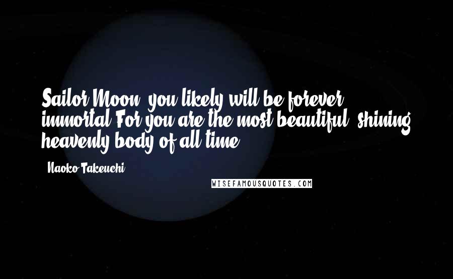 Naoko Takeuchi Quotes: Sailor Moon, you likely will be forever immortal.For you are the most beautiful, shining heavenly body of all time.