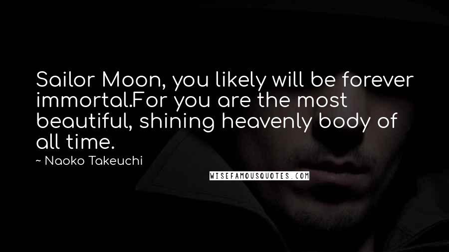 Naoko Takeuchi Quotes: Sailor Moon, you likely will be forever immortal.For you are the most beautiful, shining heavenly body of all time.