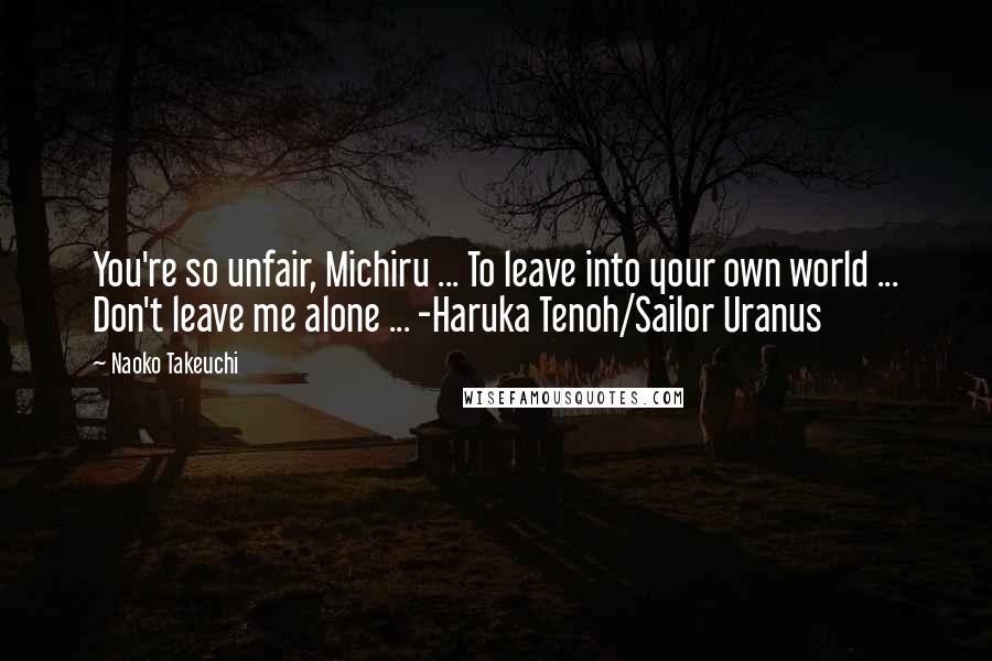Naoko Takeuchi Quotes: You're so unfair, Michiru ... To leave into your own world ... Don't leave me alone ... -Haruka Tenoh/Sailor Uranus