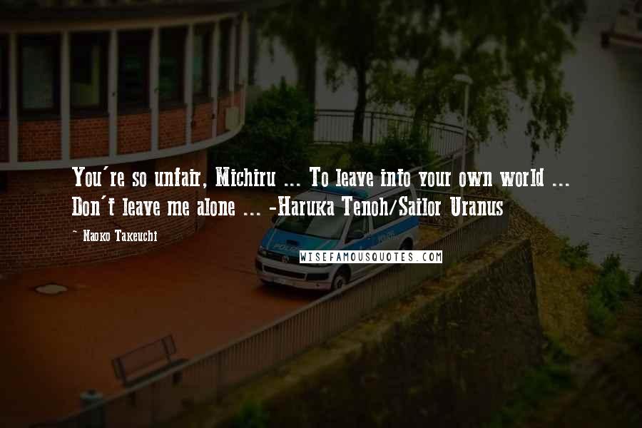 Naoko Takeuchi Quotes: You're so unfair, Michiru ... To leave into your own world ... Don't leave me alone ... -Haruka Tenoh/Sailor Uranus