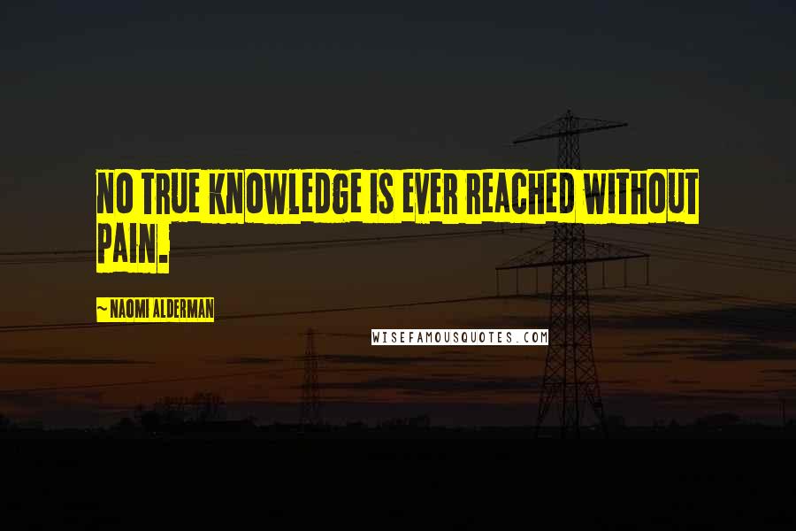 Naomi Alderman Quotes: no true knowledge is ever reached without pain.