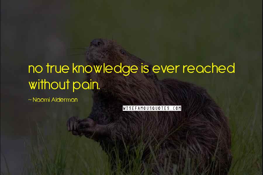 Naomi Alderman Quotes: no true knowledge is ever reached without pain.