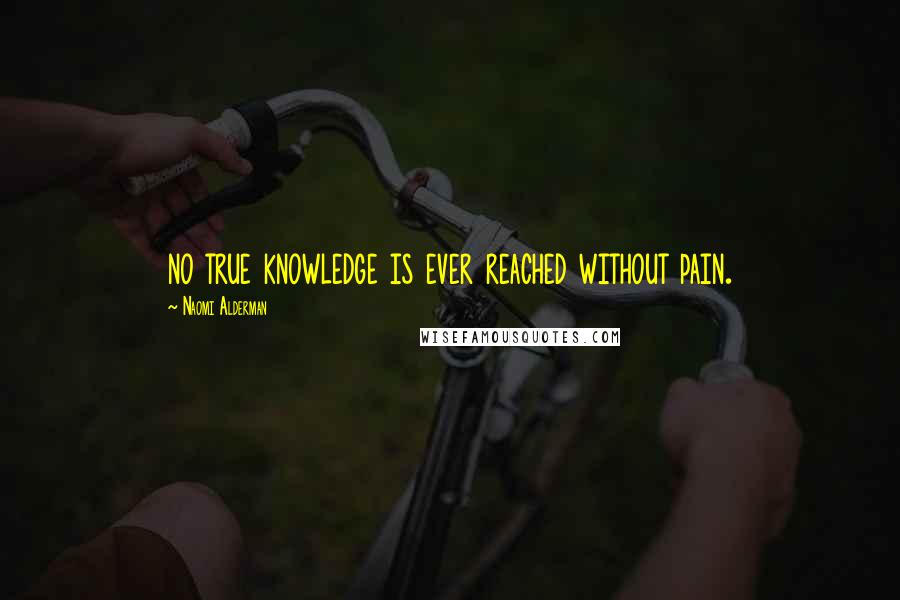 Naomi Alderman Quotes: no true knowledge is ever reached without pain.
