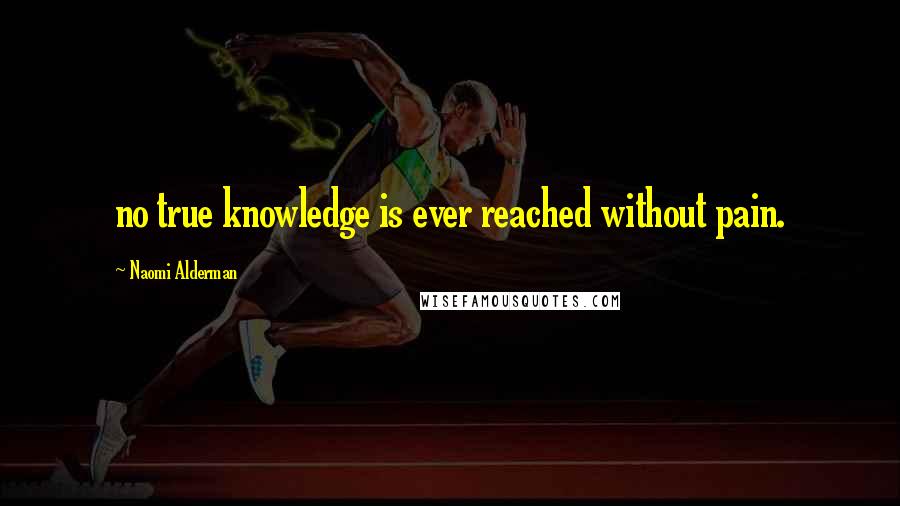 Naomi Alderman Quotes: no true knowledge is ever reached without pain.