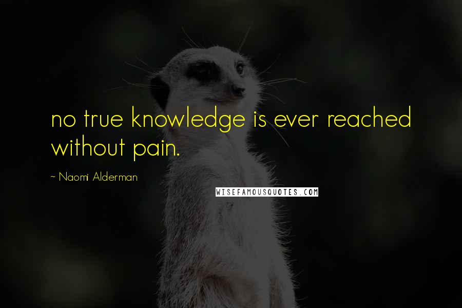 Naomi Alderman Quotes: no true knowledge is ever reached without pain.