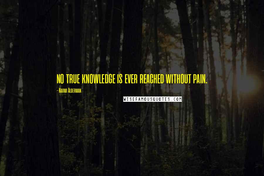 Naomi Alderman Quotes: no true knowledge is ever reached without pain.