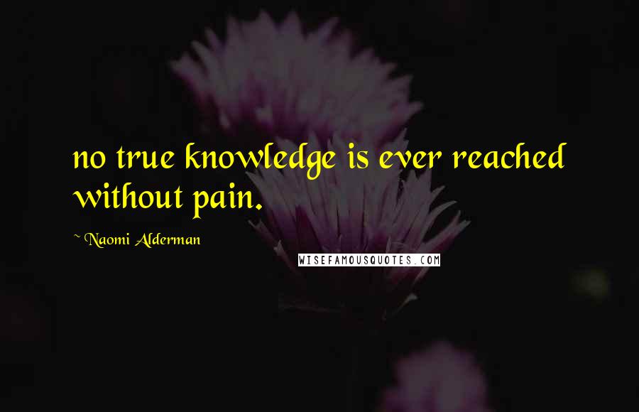 Naomi Alderman Quotes: no true knowledge is ever reached without pain.