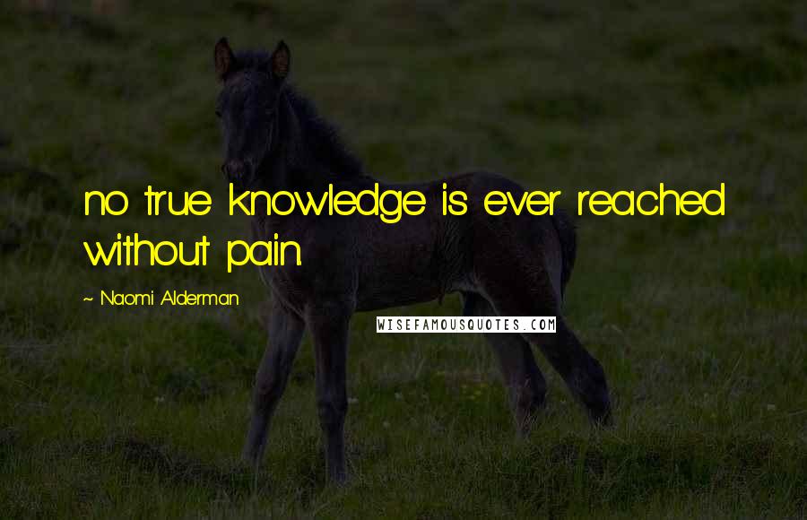 Naomi Alderman Quotes: no true knowledge is ever reached without pain.