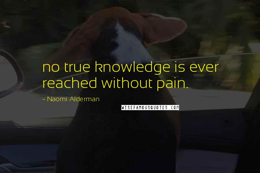 Naomi Alderman Quotes: no true knowledge is ever reached without pain.