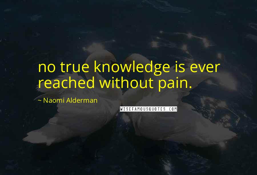 Naomi Alderman Quotes: no true knowledge is ever reached without pain.