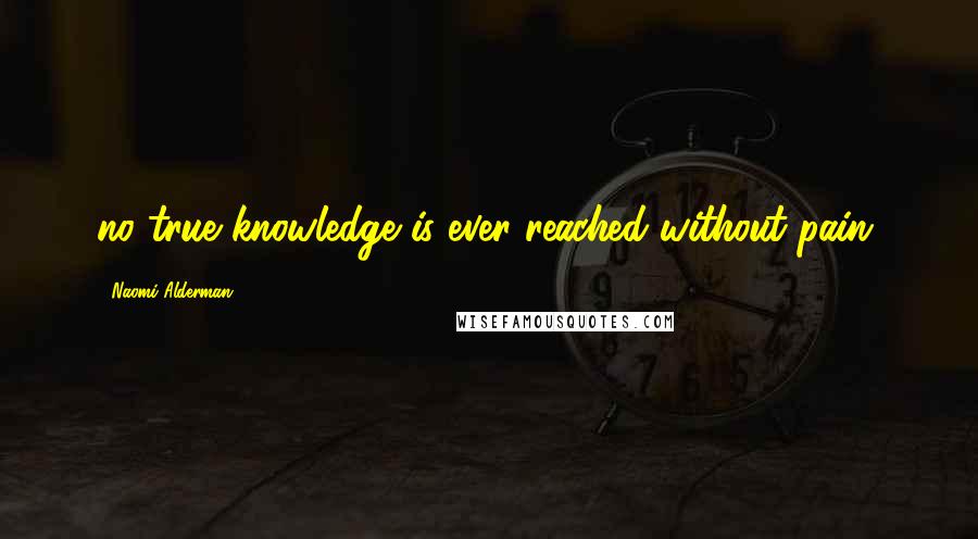 Naomi Alderman Quotes: no true knowledge is ever reached without pain.
