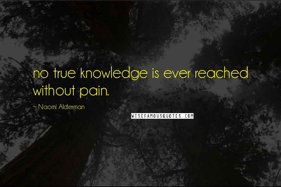 Naomi Alderman Quotes: no true knowledge is ever reached without pain.