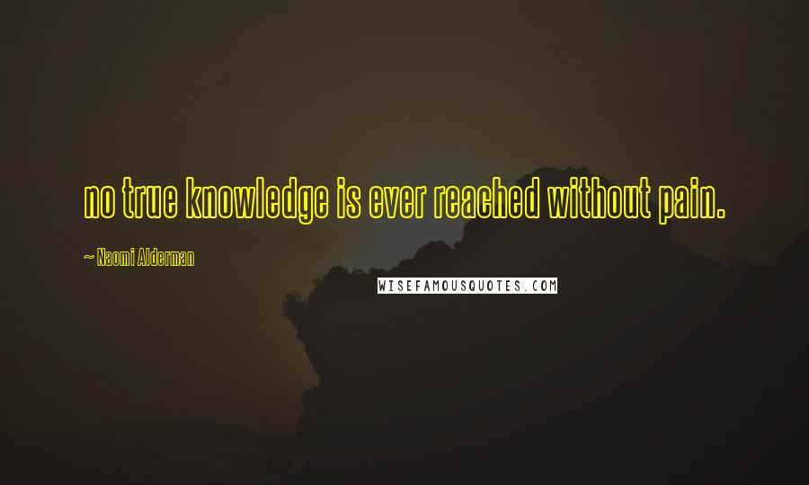 Naomi Alderman Quotes: no true knowledge is ever reached without pain.
