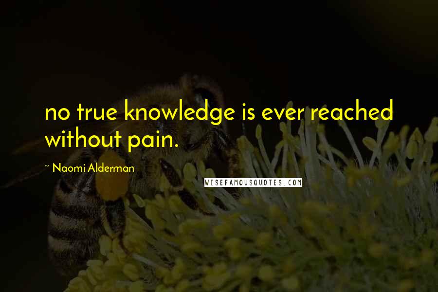 Naomi Alderman Quotes: no true knowledge is ever reached without pain.