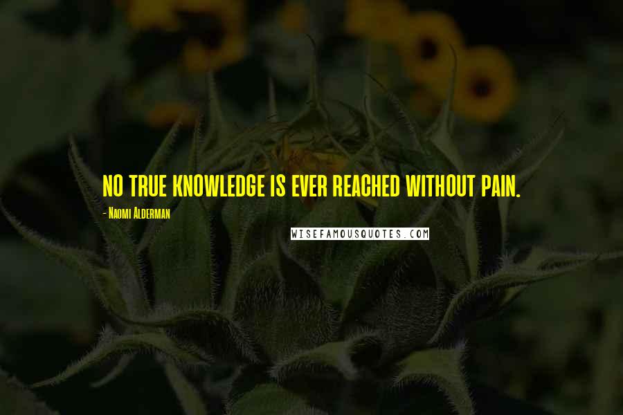 Naomi Alderman Quotes: no true knowledge is ever reached without pain.