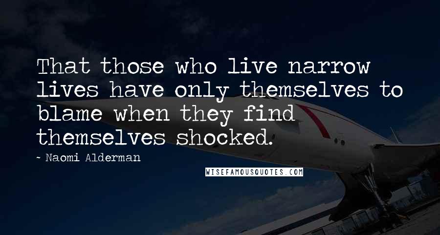 Naomi Alderman Quotes: That those who live narrow lives have only themselves to blame when they find themselves shocked.