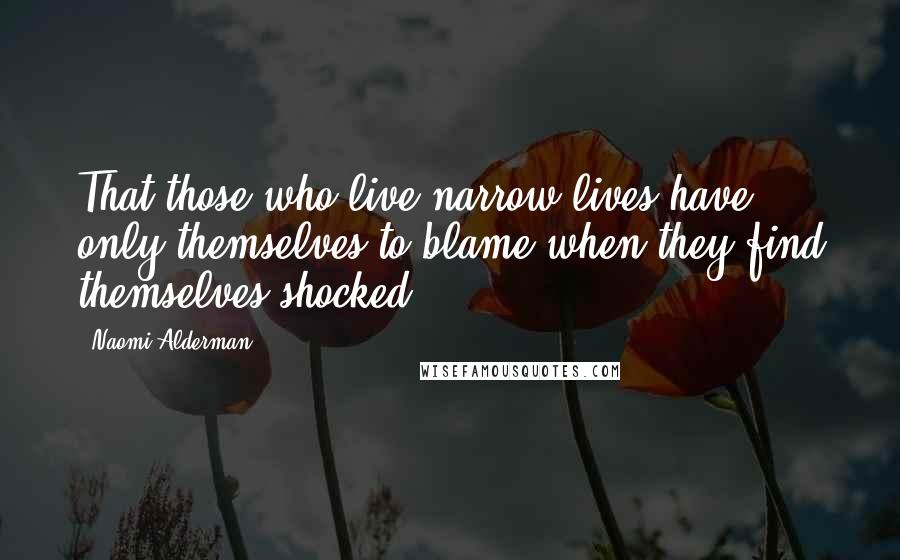 Naomi Alderman Quotes: That those who live narrow lives have only themselves to blame when they find themselves shocked.