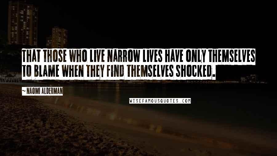 Naomi Alderman Quotes: That those who live narrow lives have only themselves to blame when they find themselves shocked.