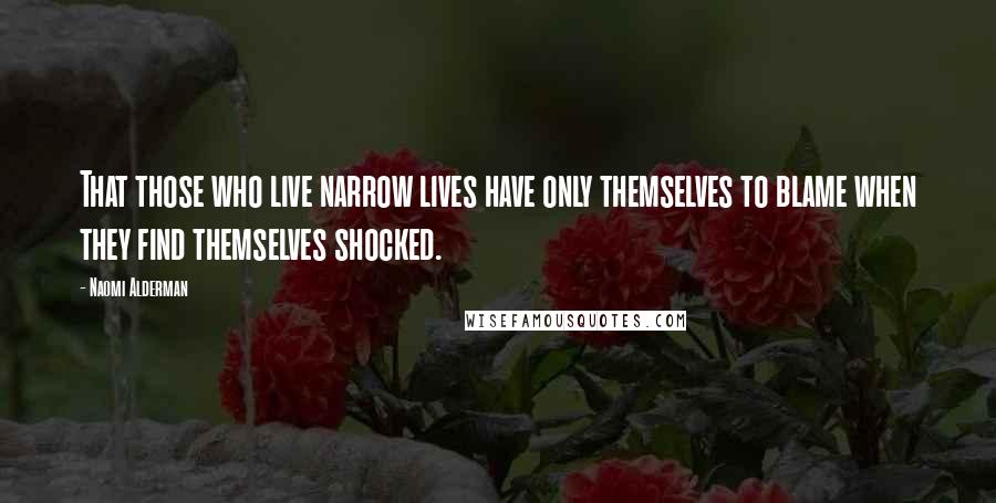Naomi Alderman Quotes: That those who live narrow lives have only themselves to blame when they find themselves shocked.