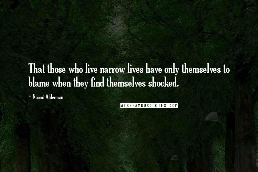 Naomi Alderman Quotes: That those who live narrow lives have only themselves to blame when they find themselves shocked.