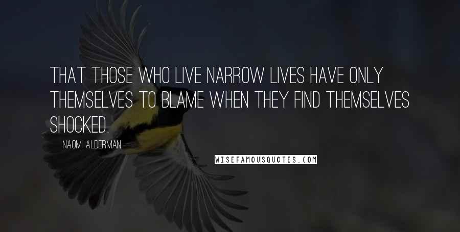 Naomi Alderman Quotes: That those who live narrow lives have only themselves to blame when they find themselves shocked.