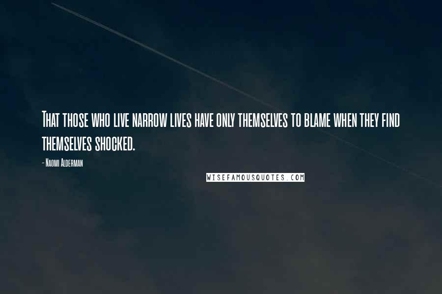 Naomi Alderman Quotes: That those who live narrow lives have only themselves to blame when they find themselves shocked.