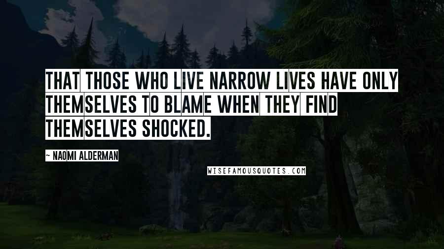 Naomi Alderman Quotes: That those who live narrow lives have only themselves to blame when they find themselves shocked.