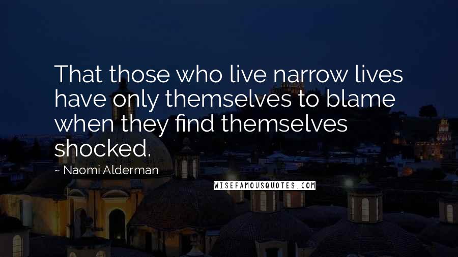 Naomi Alderman Quotes: That those who live narrow lives have only themselves to blame when they find themselves shocked.
