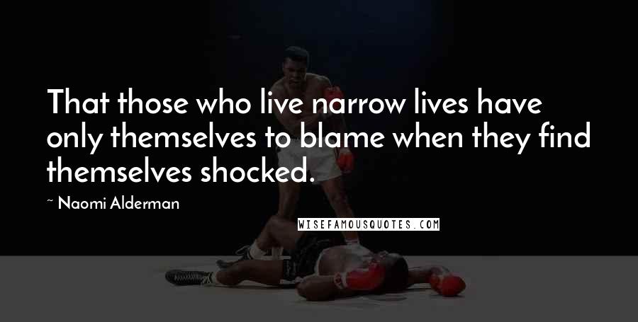 Naomi Alderman Quotes: That those who live narrow lives have only themselves to blame when they find themselves shocked.