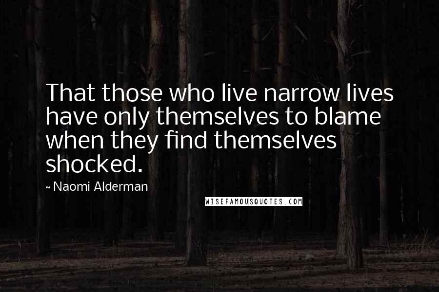 Naomi Alderman Quotes: That those who live narrow lives have only themselves to blame when they find themselves shocked.