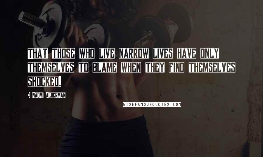 Naomi Alderman Quotes: That those who live narrow lives have only themselves to blame when they find themselves shocked.
