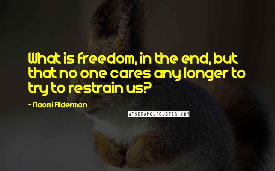 Naomi Alderman Quotes: What is freedom, in the end, but that no one cares any longer to try to restrain us?