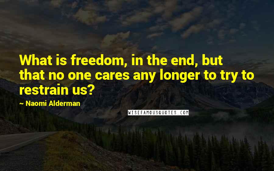 Naomi Alderman Quotes: What is freedom, in the end, but that no one cares any longer to try to restrain us?