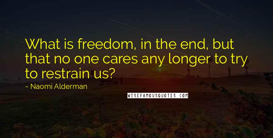 Naomi Alderman Quotes: What is freedom, in the end, but that no one cares any longer to try to restrain us?