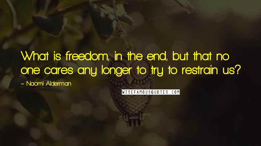 Naomi Alderman Quotes: What is freedom, in the end, but that no one cares any longer to try to restrain us?