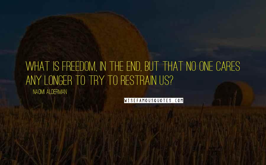 Naomi Alderman Quotes: What is freedom, in the end, but that no one cares any longer to try to restrain us?