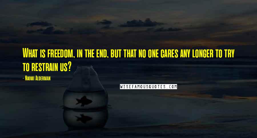 Naomi Alderman Quotes: What is freedom, in the end, but that no one cares any longer to try to restrain us?