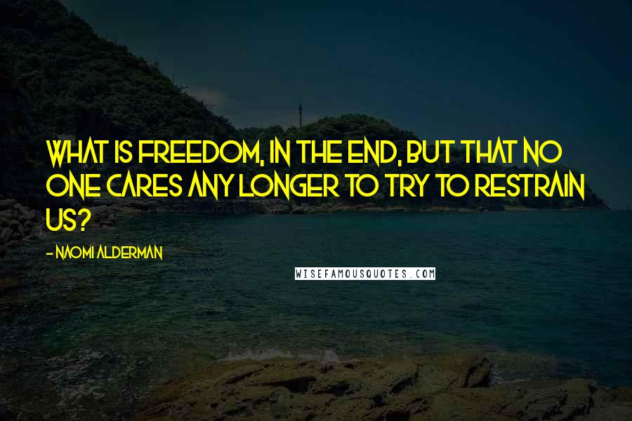 Naomi Alderman Quotes: What is freedom, in the end, but that no one cares any longer to try to restrain us?
