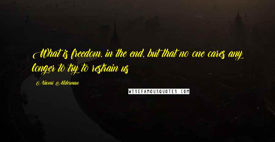 Naomi Alderman Quotes: What is freedom, in the end, but that no one cares any longer to try to restrain us?