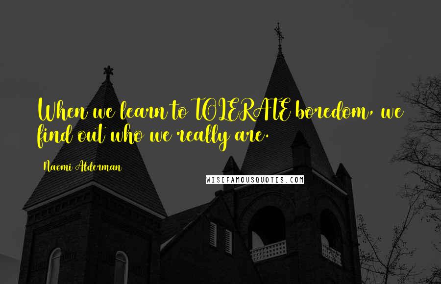 Naomi Alderman Quotes: When we learn to TOLERATE boredom, we find out who we really are.