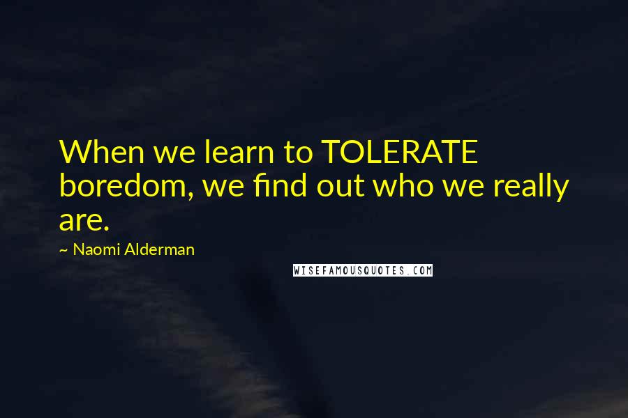 Naomi Alderman Quotes: When we learn to TOLERATE boredom, we find out who we really are.