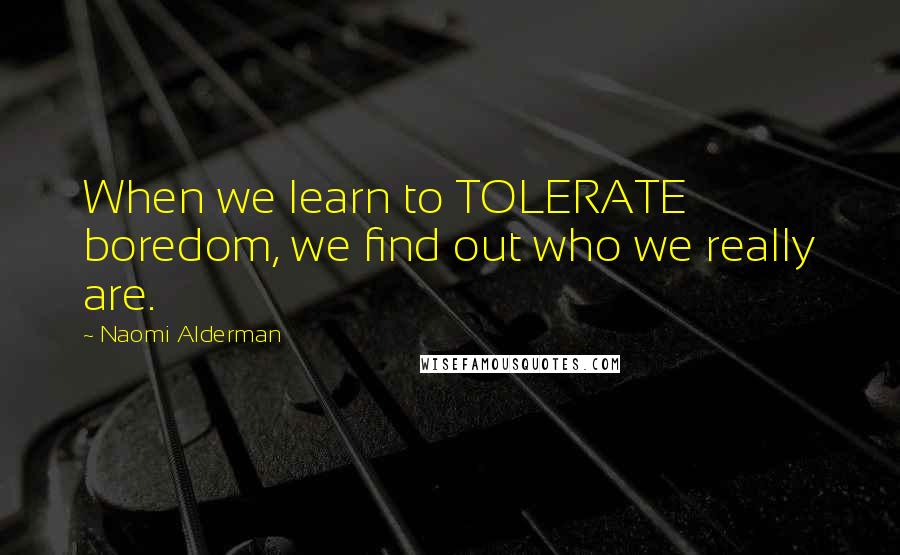 Naomi Alderman Quotes: When we learn to TOLERATE boredom, we find out who we really are.