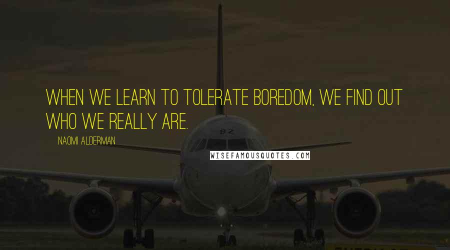 Naomi Alderman Quotes: When we learn to TOLERATE boredom, we find out who we really are.